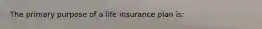 The primary purpose of a life insurance plan is: