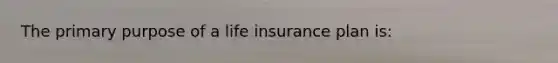 The primary purpose of a life insurance plan is: