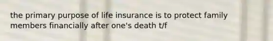 the primary purpose of life insurance is to protect family members financially after one's death t/f