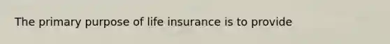 The primary purpose of life insurance is to provide