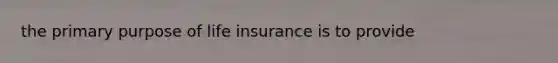 the primary purpose of life insurance is to provide