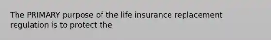 The PRIMARY purpose of the life insurance replacement regulation is to protect the