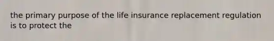 the primary purpose of the life insurance replacement regulation is to protect the