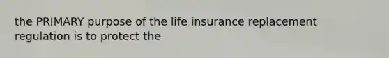 the PRIMARY purpose of the life insurance replacement regulation is to protect the