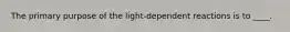 The primary purpose of the light-dependent reactions is to ____.