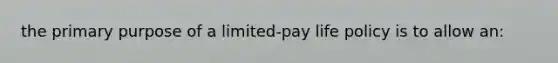 the primary purpose of a limited-pay life policy is to allow an: