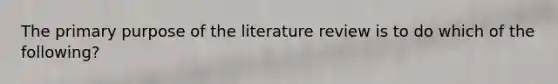 The primary purpose of the literature review is to do which of the following?