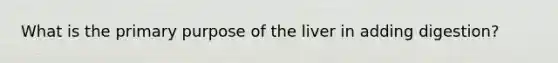 What is the primary purpose of the liver in adding digestion?