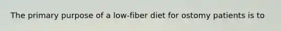 The primary purpose of a low-fiber diet for ostomy patients is to