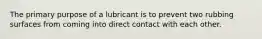 The primary purpose of a lubricant is to prevent two rubbing surfaces from coming into direct contact with each other.