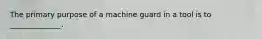 The primary purpose of a machine guard in a tool is to ______________.