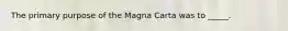 The primary purpose of the Magna Carta was to _____.