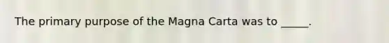 The primary purpose of the Magna Carta was to _____.