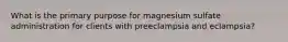 What is the primary purpose for magnesium sulfate administration for clients with preeclampsia and eclampsia?