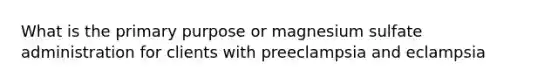 What is the primary purpose or magnesium sulfate administration for clients with preeclampsia and eclampsia