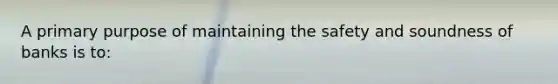 A primary purpose of maintaining the safety and soundness of banks is to: