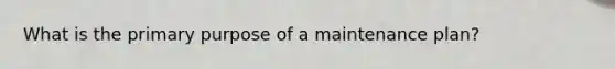 What is the primary purpose of a maintenance plan?