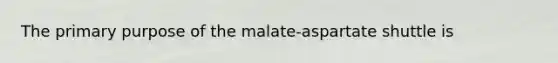 The primary purpose of the malate-aspartate shuttle is