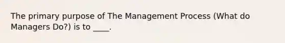 The primary purpose of The Management Process (What do Managers Do?) is to ____.