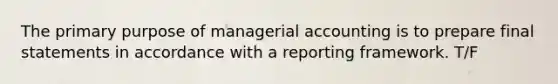 The primary purpose of managerial accounting is to prepare final statements in accordance with a reporting framework. T/F