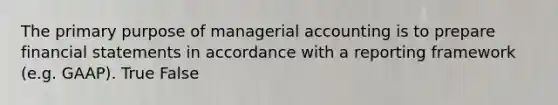 The primary purpose of managerial accounting is to prepare <a href='https://www.questionai.com/knowledge/kFBJaQCz4b-financial-statements' class='anchor-knowledge'>financial statements</a> in accordance with a reporting framework (e.g. GAAP). True False