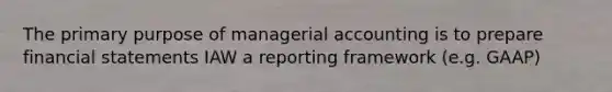 The primary purpose of managerial accounting is to prepare <a href='https://www.questionai.com/knowledge/kFBJaQCz4b-financial-statements' class='anchor-knowledge'>financial statements</a> IAW a reporting framework (e.g. GAAP)