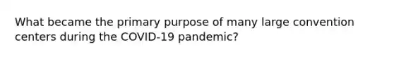 What became the primary purpose of many large convention centers during the COVID-19 pandemic?