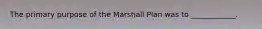 The primary purpose of the Marshall Plan was to ____________.