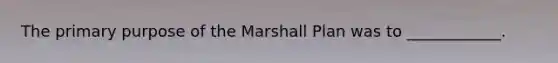 The primary purpose of the Marshall Plan was to ____________.