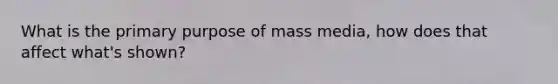 What is the primary purpose of mass media, how does that affect what's shown?