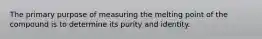 The primary purpose of measuring the melting point of the compound is to determine its purity and identity.