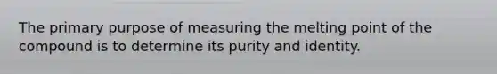 The primary purpose of measuring the melting point of the compound is to determine its purity and identity.