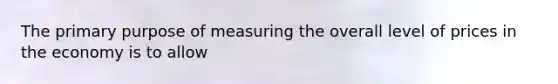 The primary purpose of measuring the overall level of prices in the economy is to allow
