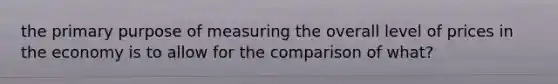 the primary purpose of measuring the overall level of prices in the economy is to allow for the comparison of what?