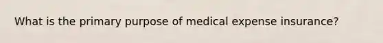 What is the primary purpose of medical expense insurance?