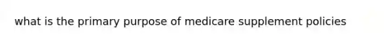 what is the primary purpose of medicare supplement policies