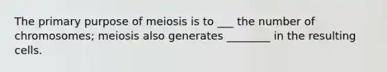 The primary purpose of meiosis is to ___ the number of chromosomes; meiosis also generates ________ in the resulting cells.