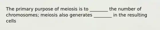 The primary purpose of meiosis is to ________ the number of chromosomes; meiosis also generates ________ in the resulting cells