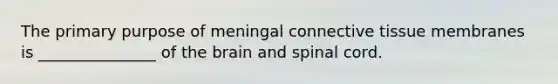 The primary purpose of meningal connective tissue membranes is _______________ of the brain and spinal cord.