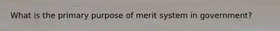 What is the primary purpose of merit system in government?