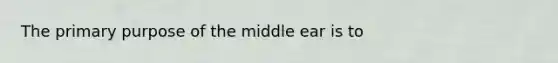 The primary purpose of the middle ear is to