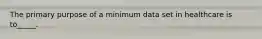 The primary purpose of a minimum data set in healthcare is to_____.