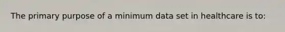 The primary purpose of a minimum data set in healthcare is to: