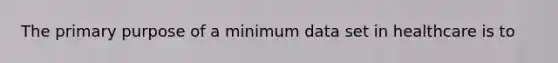 The primary purpose of a minimum data set in healthcare is to