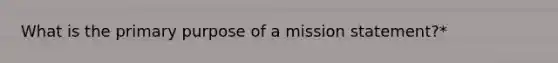 What is the primary purpose of a mission statement?*