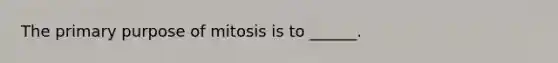 The primary purpose of mitosis is to ______.