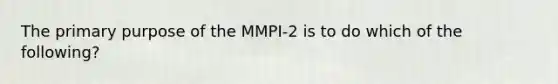 The primary purpose of the MMPI-2 is to do which of the following?