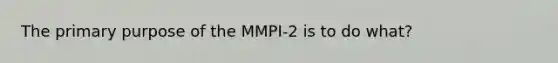 The primary purpose of the MMPI-2 is to do what?