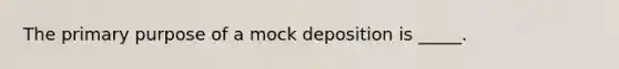 The primary purpose of a mock deposition is _____.