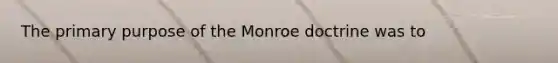 The primary purpose of the Monroe doctrine was to